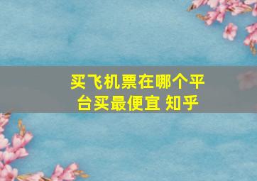 买飞机票在哪个平台买最便宜 知乎